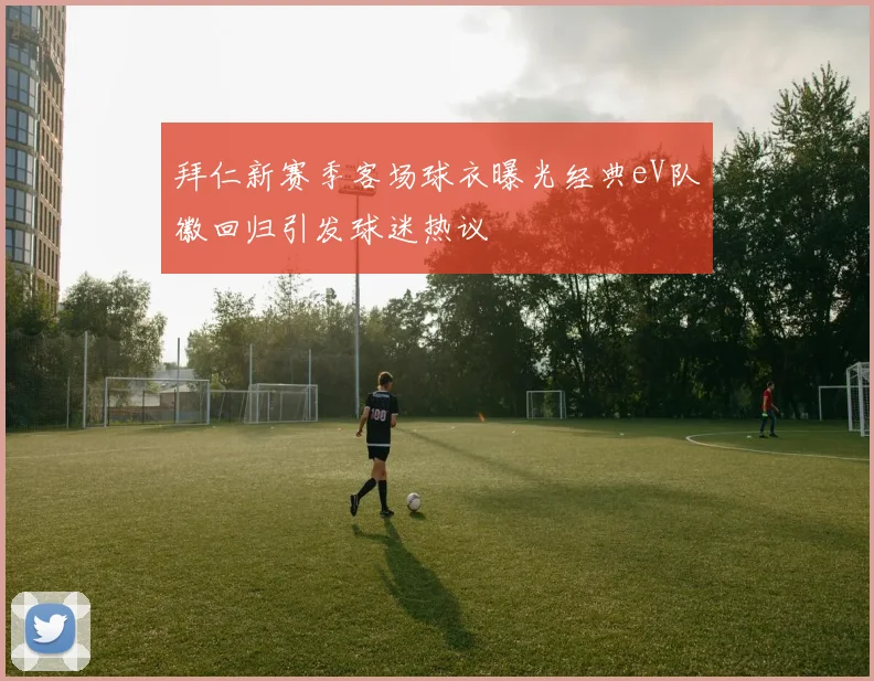 拜仁新赛季客场球衣曝光经典eV队徽回归引发球迷热议