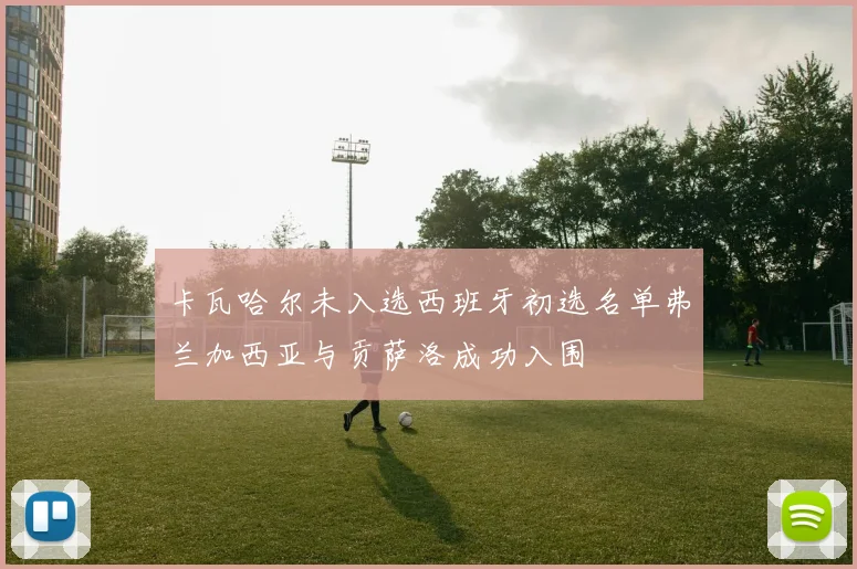卡瓦哈尔未入选西班牙初选名单弗兰加西亚与贡萨洛成功入围