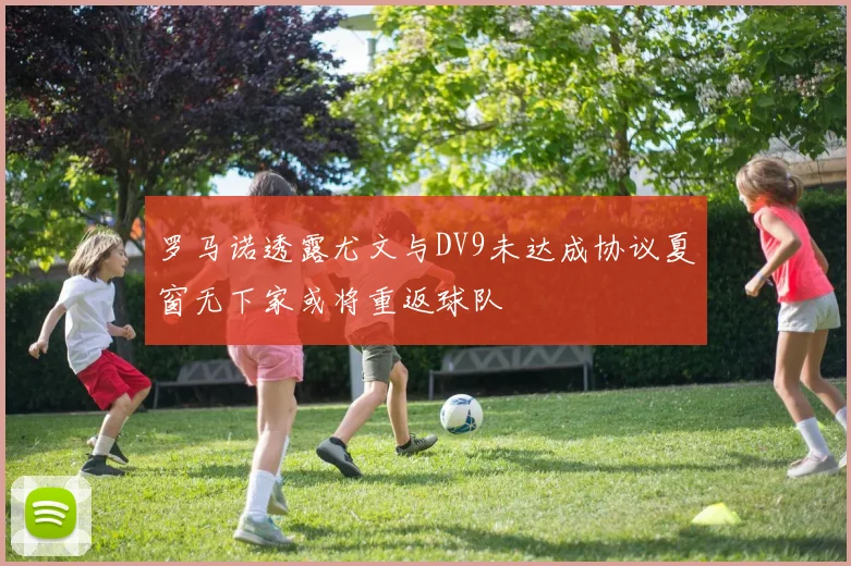 罗马诺透露尤文与DV9未达成协议夏窗无下家或将重返球队