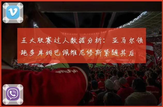 五大联赛过人数据分析：亚马尔领跑多库姆巴佩维尼修斯紧随其后