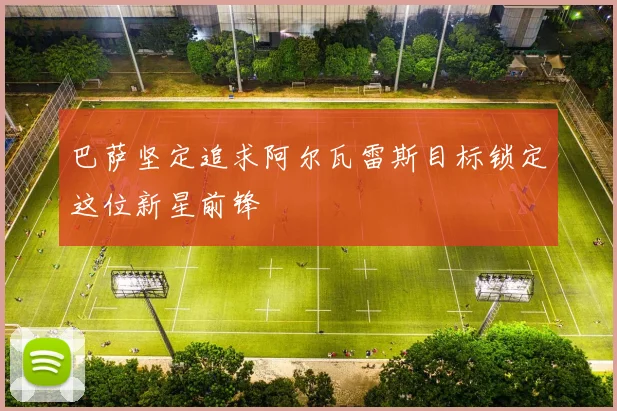 巴萨坚定追求阿尔瓦雷斯目标锁定这位新星前锋