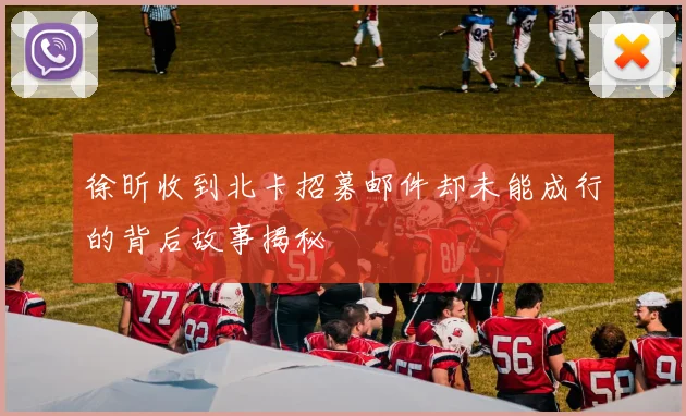 徐昕收到北卡招募邮件却未能成行的背后故事揭秘