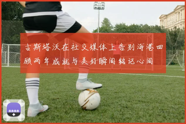 古斯塔沃在社交媒体上告别海港回顾两年成就与美好瞬间铭记心间
