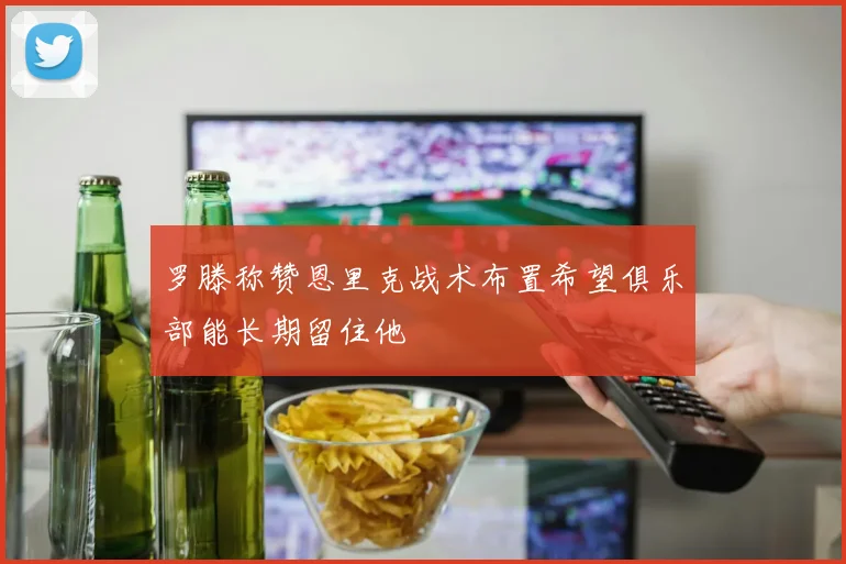 罗滕称赞恩里克战术布置希望俱乐部能长期留住他