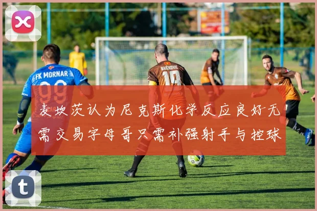 麦坎茨认为尼克斯化学反应良好无需交易字母哥只需补强射手与控球手