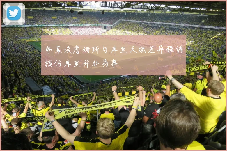 弗莱谈詹姆斯与库里天赋差异强调模仿库里并非易事