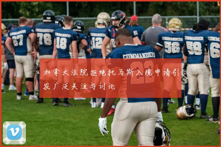 加拿大法院拒绝托马斯入境申请引发广泛关注与讨论