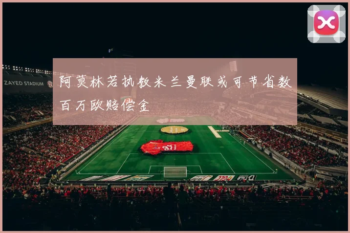 阿莫林若执教米兰曼联或可节省数百万欧赔偿金