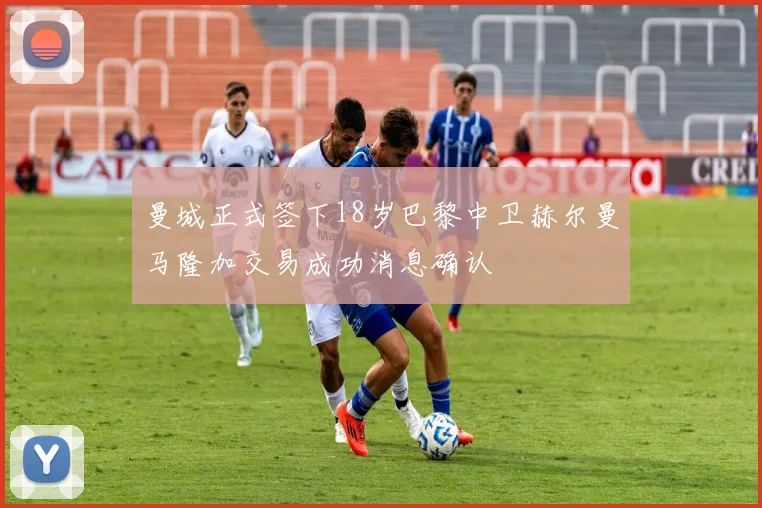 曼城正式签下18岁巴黎中卫赫尔曼马隆加交易成功消息确认