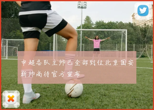 中超各队主帅已全部到位北京国安新帅尚待官方宣布