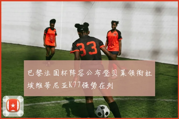 巴黎法国杯阵容公布登贝莱领衔杜埃维蒂尼亚K77强势在列