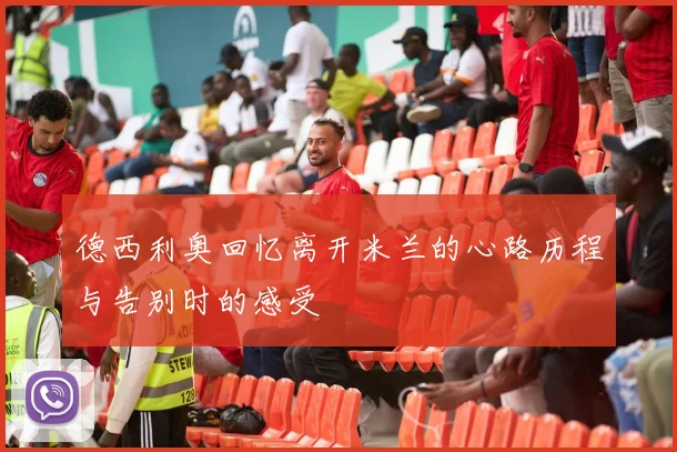 德西利奥回忆离开米兰的心路历程与告别时的感受