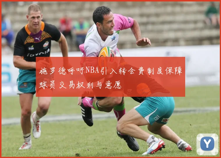 施罗德呼吁NBA引入转会费制度保障球员交易权利与意愿