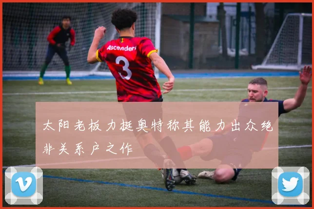 太阳老板力挺奥特称其能力出众绝非关系户之作