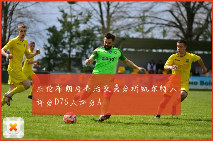 杰伦布朗与乔治交易分析凯尔特人评分D76人评分A