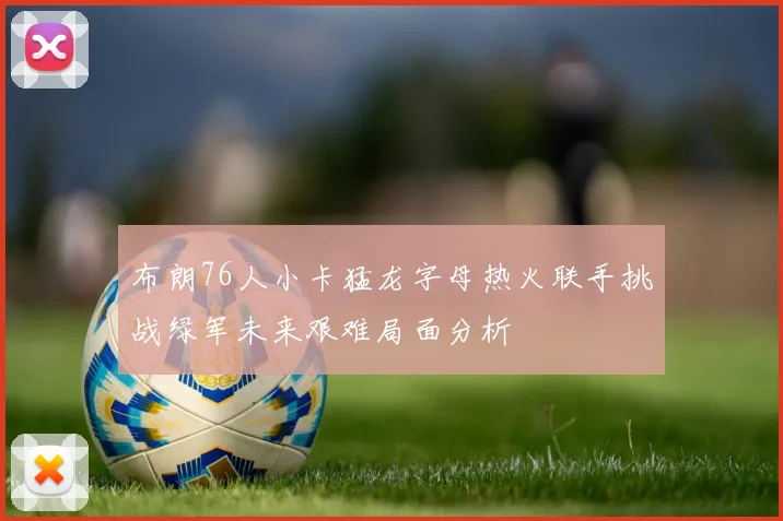 布朗76人小卡猛龙字母热火联手挑战绿军未来艰难局面分析