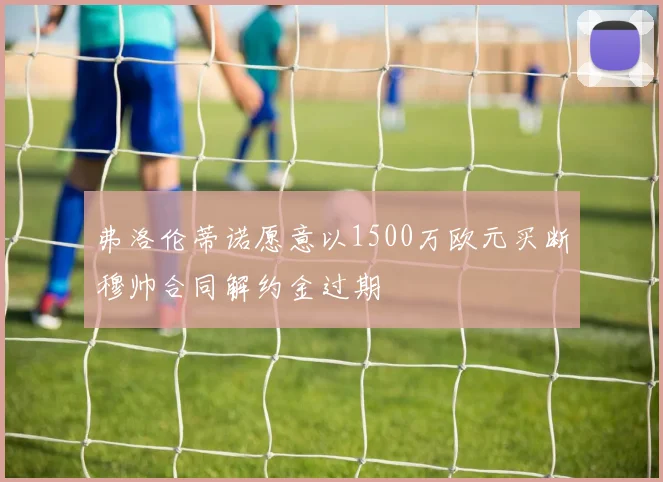 弗洛伦蒂诺愿意以1500万欧元买断穆帅合同解约金过期