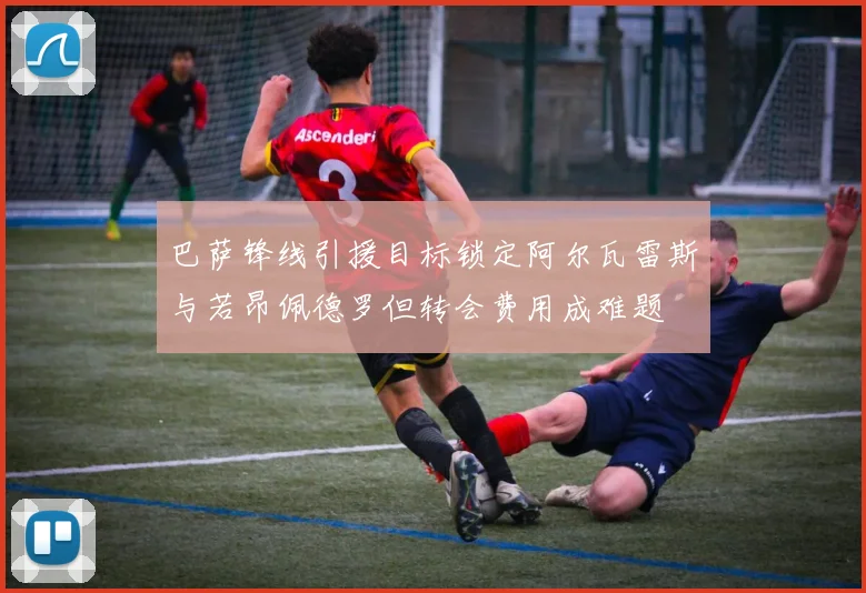 巴萨锋线引援目标锁定阿尔瓦雷斯与若昂佩德罗但转会费用成难题