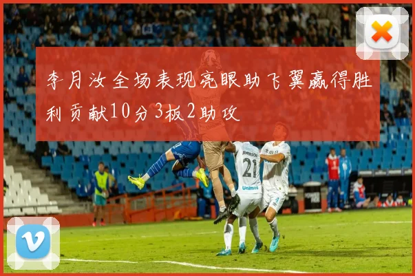 李月汝全场表现亮眼助飞翼赢得胜利贡献10分3板2助攻