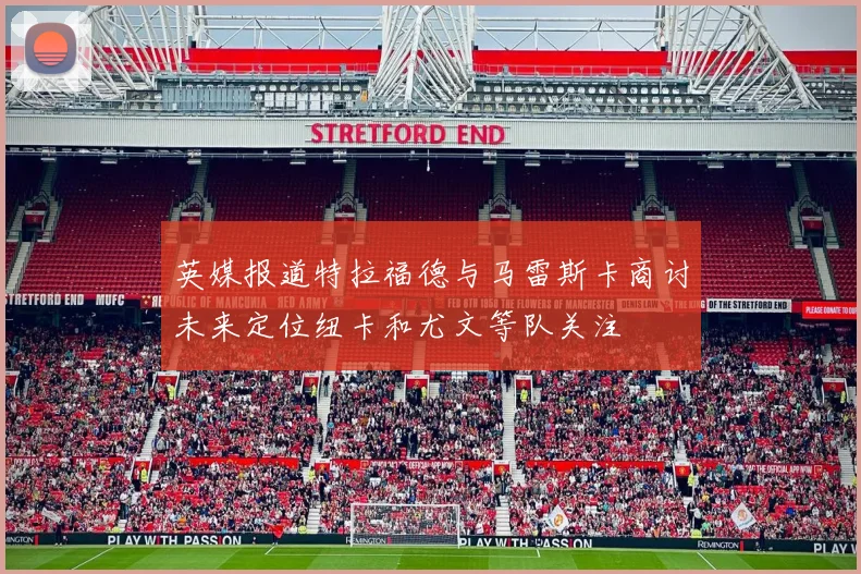 英媒报道特拉福德与马雷斯卡商讨未来定位纽卡和尤文等队关注