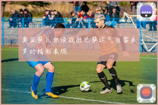 奥亚萨瓦尔谈战胜巴萨运气与雷米罗的精彩表现