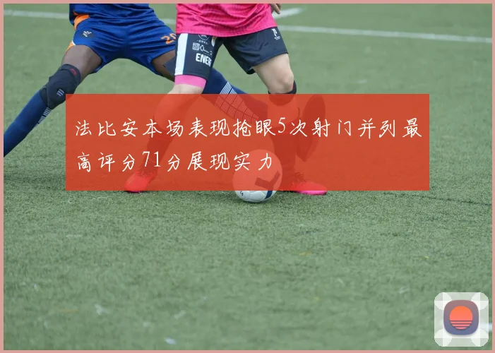 法比安本场表现抢眼5次射门并列最高评分71分展现实力