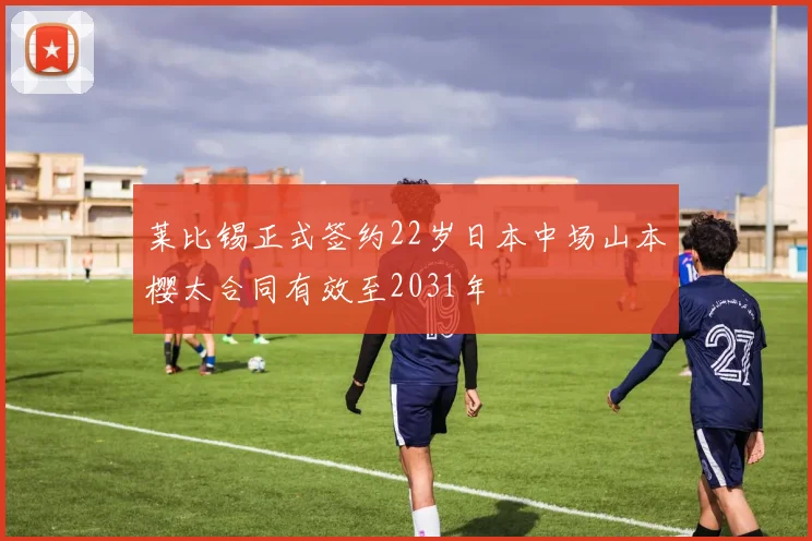 莱比锡正式签约22岁日本中场山本樱太合同有效至2031年