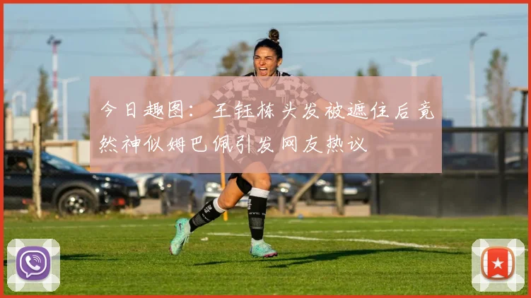 今日趣图：王钰栋头发被遮住后竟然神似姆巴佩引发网友热议