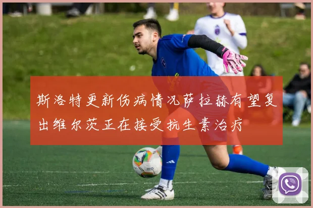 斯洛特更新伤病情况萨拉赫有望复出维尔茨正在接受抗生素治疗