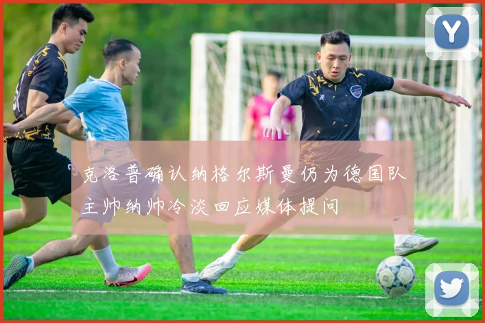 克洛普确认纳格尔斯曼仍为德国队主帅纳帅冷淡回应媒体提问