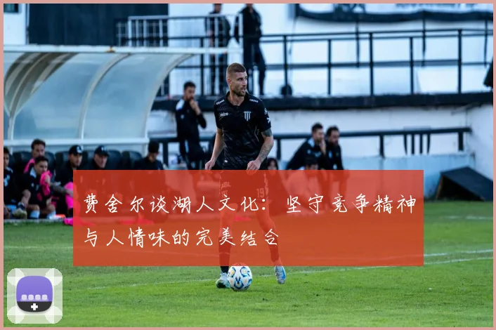 费舍尔谈湖人文化：坚守竞争精神与人情味的完美结合