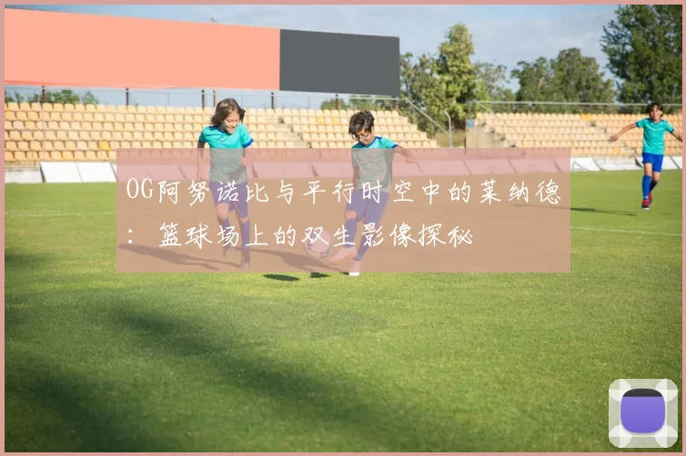 OG阿努诺比与平行时空中的莱纳德：篮球场上的双生影像探秘