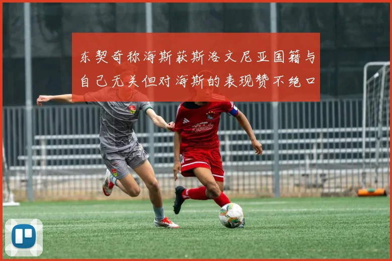 东契奇称海斯获斯洛文尼亚国籍与自己无关但对海斯的表现赞不绝口