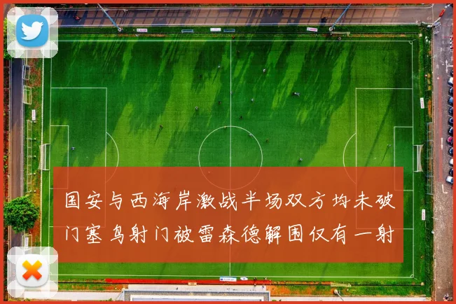 国安与西海岸激战半场双方均未破门塞鸟射门被雷森德解围仅有一射正