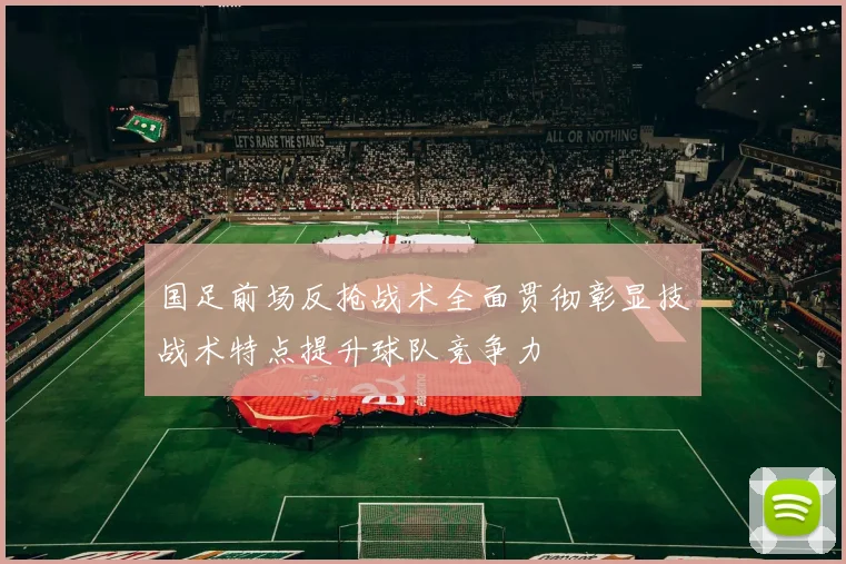 国足前场反抢战术全面贯彻彰显技战术特点提升球队竞争力