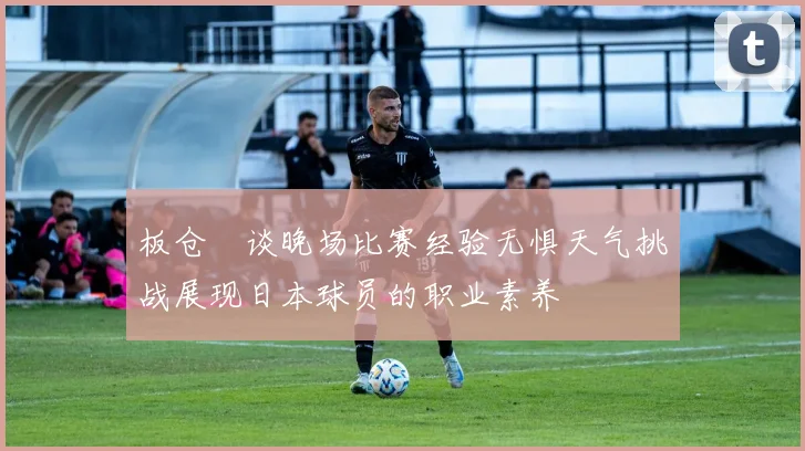 板仓滉谈晚场比赛经验无惧天气挑战展现日本球员的职业素养
