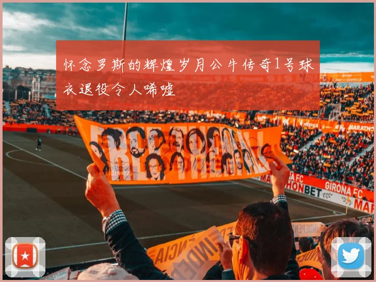 怀念罗斯的辉煌岁月公牛传奇1号球衣退役令人唏嘘