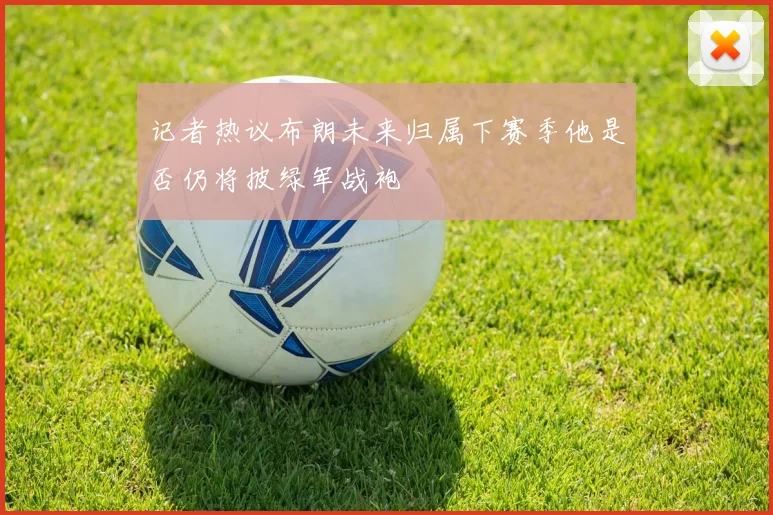 记者热议布朗未来归属下赛季他是否仍将披绿军战袍