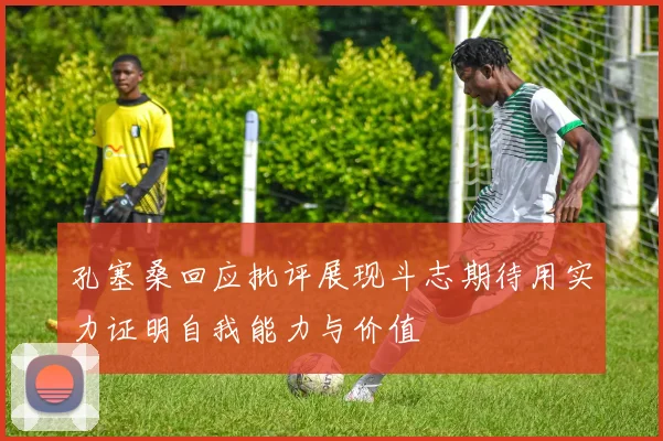 孔塞桑回应批评展现斗志期待用实力证明自我能力与价值